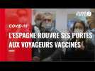 VIDÉO. Covid-19 : L'Espagne ouvre ses portes aux voyageurs vaccinés
