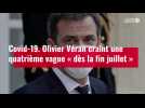 VIDÉO. Covid-19 : Olivier Véran craint une quatrième vague « dès la fin juillet »