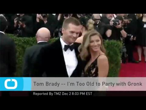 VIDEO : Tom brady -- i'm too old to party with gronk