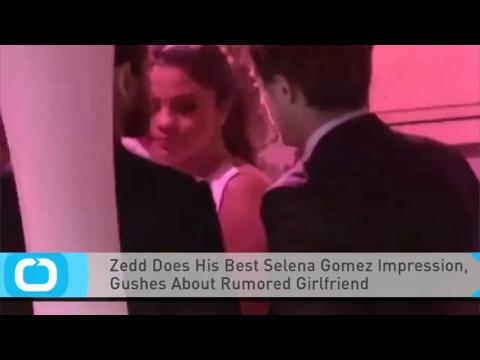 VIDEO : Zedd does his best selena gomez impression, gushes about rumored girlfriend