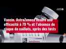 VIDÉO. AstraZeneca assure une efficacité à 79 % et l'absence de risque de caillots