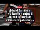 Gérald Darmanin « s'étouffe » quand il entend le terme de « violences policières »