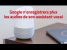 Google n'enregistrera plus les audios de son assistant vocal