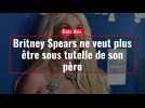 Copy of Britney Spears ne veut plus être sous tutelle de son père