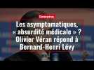 Les asymptomatiques, « absurdité médicale » ? Olivier Véran répond à Bernard-Henri Lévy