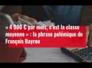 VIDÉO. « 4 000 ¬ par mois, c'est la classe moyenne » : la phrase polémique de François Bayrou