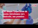 VIDÉO. L'UE bloque l'exportation de vaccins AstraZeneca vers l'Australie, une première