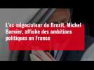 L'ex-négociateur du Brexit, Michel Barnier, affiche des ambitions politiques en France