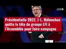 VIDÉO. Jean-Luc Mélenchon quitte la tête du groupe LFI à l'Assemblée pour faire campagne