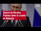 VIDÉO. Guerre en Ukraine : Poutine sème la zizanie en Bulgarie