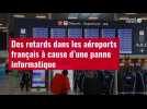 VIDÉO. Des retards dans les aéroports français à cause d'une panne informatique