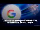 La Russie veut infliger une amende de 360 millions d'euros à Google