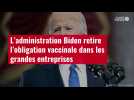 VIDÉO. L'administration Biden retire l'obligation vaccinale dans les grandes entreprises