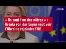 VIDÉO. « Ils sont l'un des nôtres » : Ursula von der Leyen veut voir l'Ukraine rejoindre l'UE