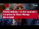 VIDÉO. Patrick Balkany « va être incarcéré » à la prison de Fleury-Mérogis dès ce lundi