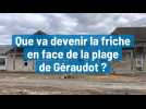 Que va devenir la friche en face de la plage de Géraudot ?