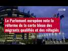 VIDÉO. Le Parlement européen vote la réforme de la carte bleue des migrants qualifiés