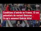 VIDÉO. Conditions d'entrée en France, 13 cas potentiels de variant Omicron... Ce qu'a annoncé Gabriel Attal
