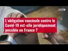 VIDÉO. L'obligation vaccinale contre le Covid-19 est-elle juridiquement possible en France
