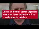 VIDÉO. Guerre en Ukraine. Gérard Depardieu annule un de ses concerts car il n'a « pas la f