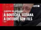 VIDÉO. Guerre en Ukraine : à Boutcha, après l'horreur, Tetiana a enterré son fils