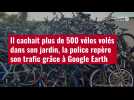 VIDÉO. Il cachait plus de 500 vélos volés dans son jardin, la police repère son trafic grâce à Google Earth