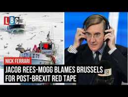 Jacob Rees-Mogg tells LBC Brussels is to blame for post-Brexit red tape | LBC