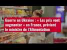 VIDÉO. Guerre en Ukraine : « Les prix vont augmenter » en France, prévient le ministre de l'Alimentation