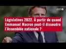 VIDÉO. Législatives 2022 : à partir de quand Emmanuel Macron peut-il dissoudre l'Assemblée