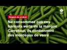 VIDEO. Ne consommez pas ces haricots verts de la marque Carrefour, ils contiennent des morceaux de verre