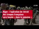 VIDÉO.Niger : l'opération de retrait des troupes françaises sera lancée « dans la semaine »