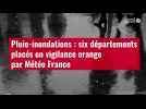 VIDÉO. Pluie-inondations : six départements placés en vigilance orange par Météo France