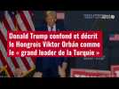 VIDÉO.Donald Trump confond et décrit le Hongrois Viktor Orbán comme le « grand leader de la Turquie