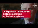 VIDÉO. Les Républicains : Michel Barnier n'est pas candidat pour les élections européennes