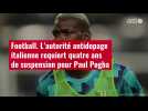 VIDÉO. Football. L'autorité antidopage italienne requiert quatre ans de suspension pour Paul Pogba