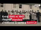 VIDÉO. De 1945 à 1947, l'hôpital irlandais a redonné la santé à Saint-Lô