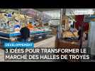 3 idées pour transformer le Marché des Halles de Troyes