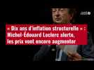 VIDÉO. « Dix ans d'inflation structurelle » : Michel-Édouard Leclerc alerte, les prix vont