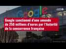 VIDÉO. Google sanctionné d'une amende de 250 millions d'euros par l'Autorité de la concurr