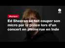 VIDEO. Ed Sheeran se fait couper son micro par la police lors d'un concert en pleine rue en Inde