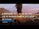 À Marseille, trois yachts détruits par un incendie dans un port privé de la Lave