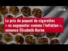 VIDÉO. Le prix du paquet de cigarettes « va augmenter comme l'inflation », annonce Élisabe