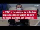 VIDÉO. TPMP : la ministre de la Culture condamne les dérapages de Cyril Hanouna et attend des sanctions