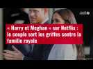 VIDÉO. « Harry et Meghan » sur Netflix : le couple sort les griffes contre la famille royale