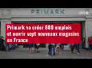 VIDÉO. Primark va créer 800 emplois et ouvrir sept nouveaux magasins en France