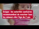VIDÉO. Grippe : les autorités sanitaires recommandent de vacciner tous les mineurs dès l'âge de 2 ans