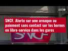 VIDÉO. SNCF : Alerte sur une arnaque au paiement sans contact sur les bornes en libre-ser