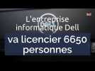 L'entreprise informatique Dell va licencier 6650 personnes