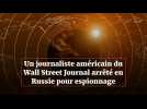 Un journaliste américain du Wall Street Journal arrêté en Russie pour espionnage