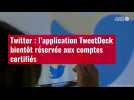 VIDÉO. Twitter : l'application TweetDeck bientôt réservée aux comptes certifiés